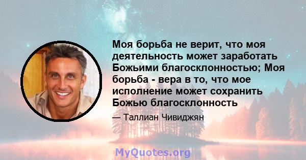 Моя борьба не верит, что моя деятельность может заработать Божьими благосклонностью; Моя борьба - вера в то, что мое исполнение может сохранить Божью благосклонность