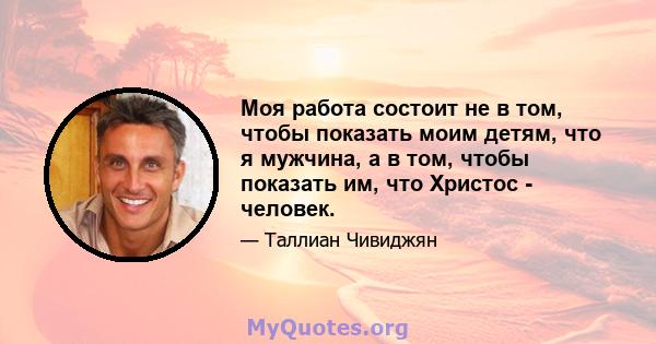 Моя работа состоит не в том, чтобы показать моим детям, что я мужчина, а в том, чтобы показать им, что Христос - человек.