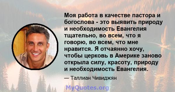 Моя работа в качестве пастора и богослова - это выявить природу и необходимость Евангелия тщательно, во всем, что я говорю, во всем, что мне нравится. Я отчаянно хочу, чтобы церковь в Америке заново открыла силу,