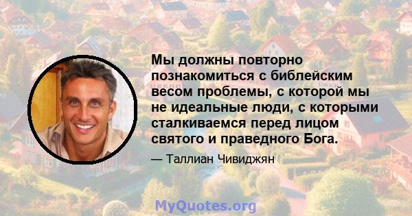 Мы должны повторно познакомиться с библейским весом проблемы, с которой мы не идеальные люди, с которыми сталкиваемся перед лицом святого и праведного Бога.