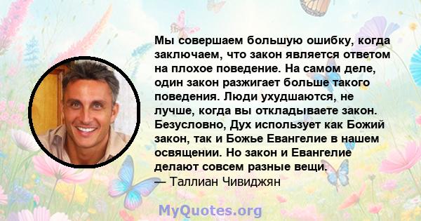 Мы совершаем большую ошибку, когда заключаем, что закон является ответом на плохое поведение. На самом деле, один закон разжигает больше такого поведения. Люди ухудшаются, не лучше, когда вы откладываете закон.