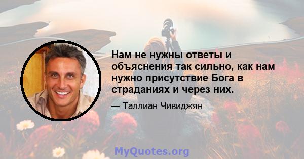 Нам не нужны ответы и объяснения так сильно, как нам нужно присутствие Бога в страданиях и через них.