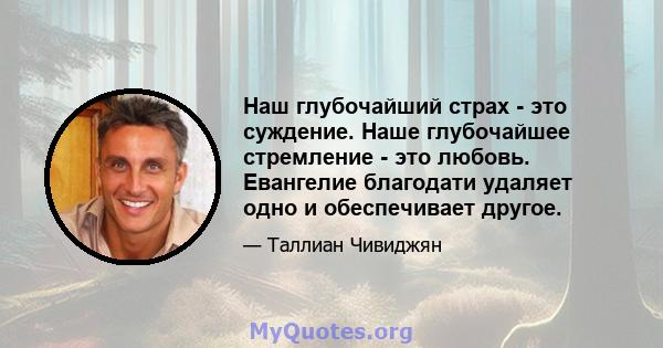 Наш глубочайший страх - это суждение. Наше глубочайшее стремление - это любовь. Евангелие благодати удаляет одно и обеспечивает другое.