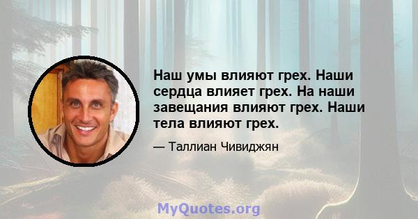 Наш умы влияют грех. Наши сердца влияет грех. На наши завещания влияют грех. Наши тела влияют грех.