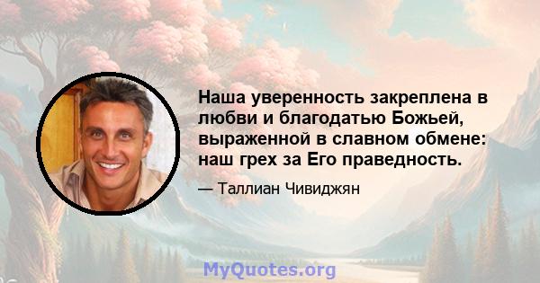 Наша уверенность закреплена в любви и благодатью Божьей, выраженной в славном обмене: наш грех за Его праведность.