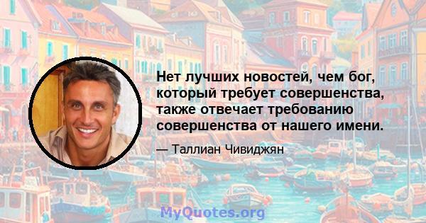 Нет лучших новостей, чем бог, который требует совершенства, также отвечает требованию совершенства от нашего имени.