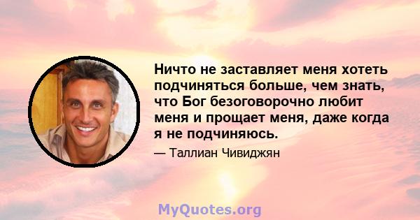 Ничто не заставляет меня хотеть подчиняться больше, чем знать, что Бог безоговорочно любит меня и прощает меня, даже когда я не подчиняюсь.