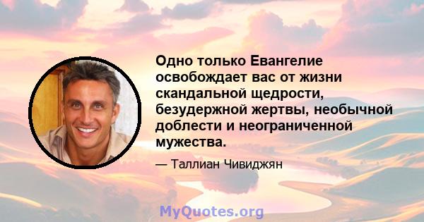 Одно только Евангелие освобождает вас от жизни скандальной щедрости, безудержной жертвы, необычной доблести и неограниченной мужества.