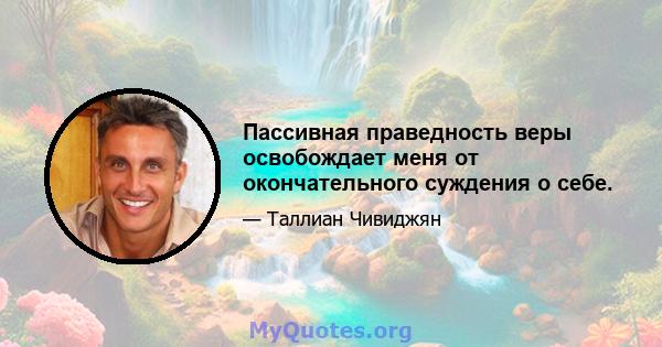 Пассивная праведность веры освобождает меня от окончательного суждения о себе.