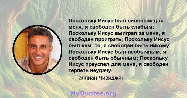 Поскольку Иисус был сильным для меня, я свободен быть слабым; Поскольку Иисус выиграл за меня, я свободен проиграть; Поскольку Иисус был кем -то, я свободен быть никому; Поскольку Иисус был необычным, я свободен быть