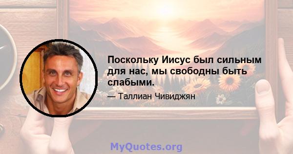 Поскольку Иисус был сильным для нас, мы свободны быть слабыми.