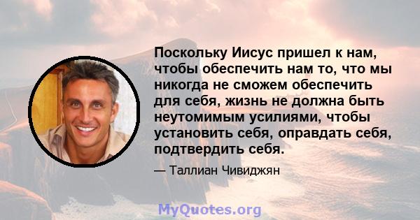 Поскольку Иисус пришел к нам, чтобы обеспечить нам то, что мы никогда не сможем обеспечить для себя, жизнь не должна быть неутомимым усилиями, чтобы установить себя, оправдать себя, подтвердить себя.