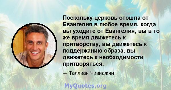 Поскольку церковь отошла от Евангелия в любое время, когда вы уходите от Евангелия, вы в то же время движетесь к притворству, вы движетесь к поддержанию образа, вы движетесь к необходимости притворяться.