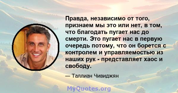 Правда, независимо от того, признаем мы это или нет, в том, что благодать пугает нас до смерти. Это пугает нас в первую очередь потому, что он борется с контролем и управляемостью из наших рук - представляет хаос и