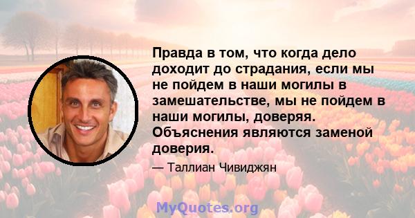 Правда в том, что когда дело доходит до страдания, если мы не пойдем в наши могилы в замешательстве, мы не пойдем в наши могилы, доверяя. Объяснения являются заменой доверия.