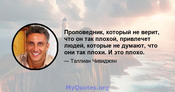 Проповедник, который не верит, что он так плохой, привлечет людей, которые не думают, что они так плохи. И это плохо.