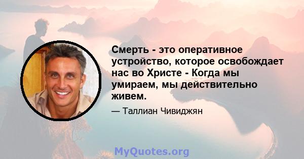 Смерть - это оперативное устройство, которое освобождает нас во Христе - Когда мы умираем, мы действительно живем.