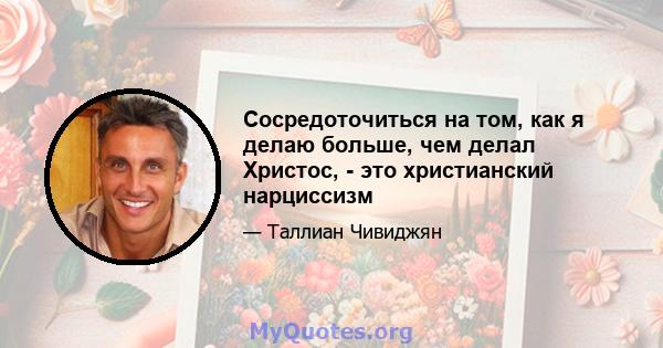 Сосредоточиться на том, как я делаю больше, чем делал Христос, - это христианский нарциссизм