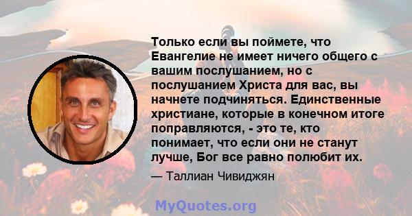 Только если вы поймете, что Евангелие не имеет ничего общего с вашим послушанием, но с послушанием Христа для вас, вы начнете подчиняться. Единственные христиане, которые в конечном итоге поправляются, - это те, кто