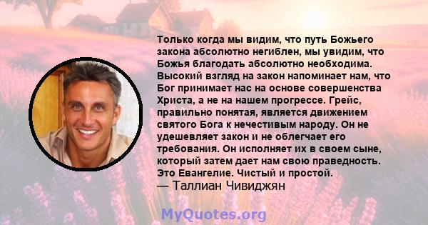 Только когда мы видим, что путь Божьего закона абсолютно негиблен, мы увидим, что Божья благодать абсолютно необходима. Высокий взгляд на закон напоминает нам, что Бог принимает нас на основе совершенства Христа, а не