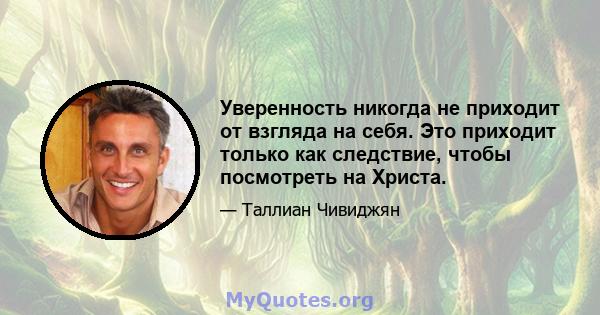 Уверенность никогда не приходит от взгляда на себя. Это приходит только как следствие, чтобы посмотреть на Христа.