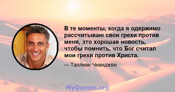 В те моменты, когда я одержимо рассчитываю свои грехи против меня, это хорошая новость, чтобы помнить, что Бог считал мои грехи против Христа.