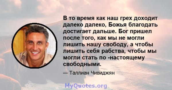 В то время как наш грех доходит далеко далеко, Божья благодать достигает дальше. Бог пришел после того, как мы не могли лишить нашу свободу, а чтобы лишить себя рабства, чтобы мы могли стать по -настоящему свободными.