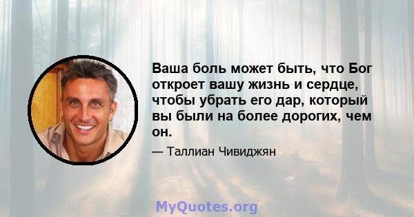 Ваша боль может быть, что Бог откроет вашу жизнь и сердце, чтобы убрать его дар, который вы были на более дорогих, чем он.