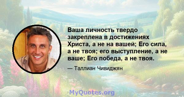 Ваша личность твердо закреплена в достижениях Христа, а не на вашей; Его сила, а не твоя; его выступление, а не ваше; Его победа, а не твоя.