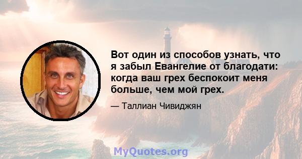 Вот один из способов узнать, что я забыл Евангелие от благодати: когда ваш грех беспокоит меня больше, чем мой грех.