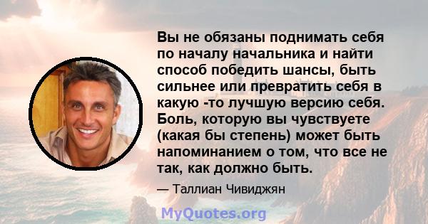 Вы не обязаны поднимать себя по началу начальника и найти способ победить шансы, быть сильнее или превратить себя в какую -то лучшую версию себя. Боль, которую вы чувствуете (какая бы степень) может быть напоминанием о