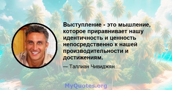 Выступление - это мышление, которое приравнивает нашу идентичность и ценность непосредственно к нашей производительности и достижениям.