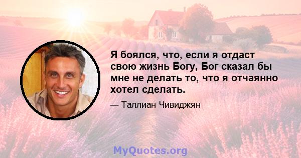 Я боялся, что, если я отдаст свою жизнь Богу, Бог сказал бы мне не делать то, что я отчаянно хотел сделать.