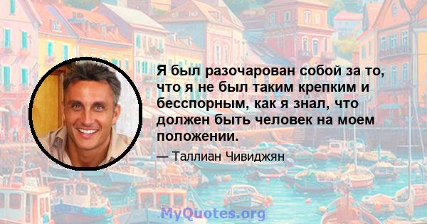 Я был разочарован собой за то, что я не был таким крепким и бесспорным, как я знал, что должен быть человек на моем положении.