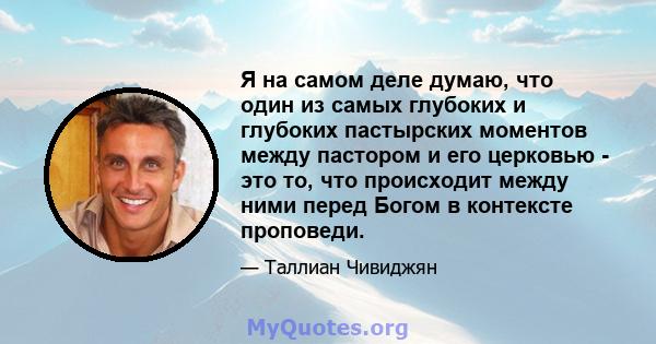 Я на самом деле думаю, что один из самых глубоких и глубоких пастырских моментов между пастором и его церковью - это то, что происходит между ними перед Богом в контексте проповеди.