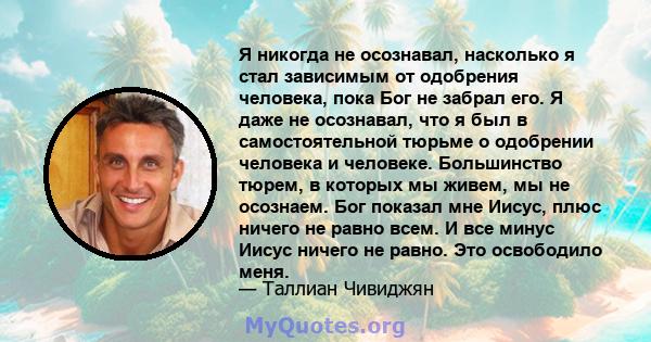 Я никогда не осознавал, насколько я стал зависимым от одобрения человека, пока Бог не забрал его. Я даже не осознавал, что я был в самостоятельной тюрьме о одобрении человека и человеке. Большинство тюрем, в которых мы