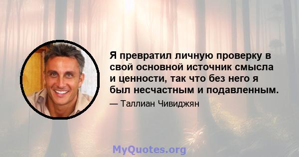 Я превратил личную проверку в свой основной источник смысла и ценности, так что без него я был несчастным и подавленным.