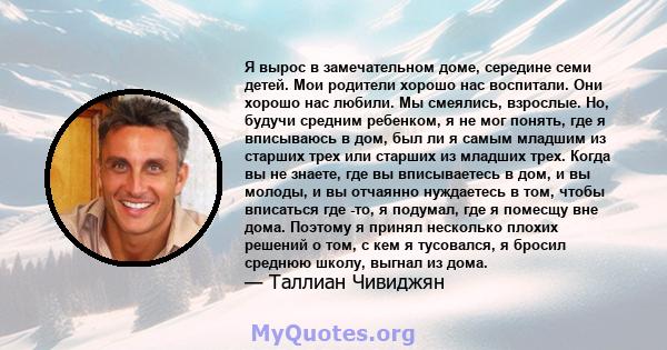 Я вырос в замечательном доме, середине семи детей. Мои родители хорошо нас воспитали. Они хорошо нас любили. Мы смеялись, взрослые. Но, будучи средним ребенком, я не мог понять, где я вписываюсь в дом, был ли я самым