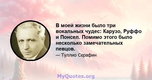 В моей жизни было три вокальных чудес: Карузо, Руффо и Понсел. Помимо этого было несколько замечательных певцов.