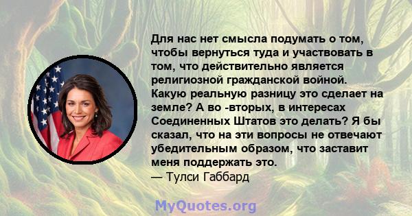 Для нас нет смысла подумать о том, чтобы вернуться туда и участвовать в том, что действительно является религиозной гражданской войной. Какую реальную разницу это сделает на земле? А во -вторых, в интересах Соединенных