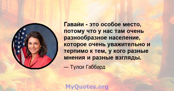 Гавайи - это особое место, потому что у нас там очень разнообразное население, которое очень уважительно и терпимо к тем, у кого разные мнения и разные взгляды.