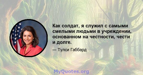 Как солдат, я служил с самыми смелыми людьми в учреждении, основанном на честности, чести и долге.