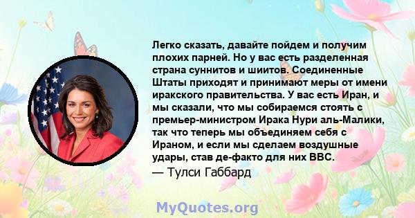 Легко сказать, давайте пойдем и получим плохих парней. Но у вас есть разделенная страна суннитов и шиитов. Соединенные Штаты приходят и принимают меры от имени иракского правительства. У вас есть Иран, и мы сказали, что 