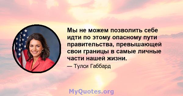 Мы не можем позволить себе идти по этому опасному пути правительства, превышающей свои границы в самые личные части нашей жизни.