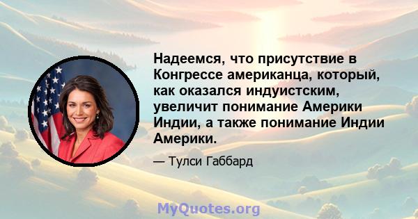 Надеемся, что присутствие в Конгрессе американца, который, как оказался индуистским, увеличит понимание Америки Индии, а также понимание Индии Америки.