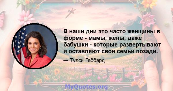 В наши дни это часто женщины в форме - мамы, жены, даже бабушки - которые развертывают и оставляют свои семьи позади.