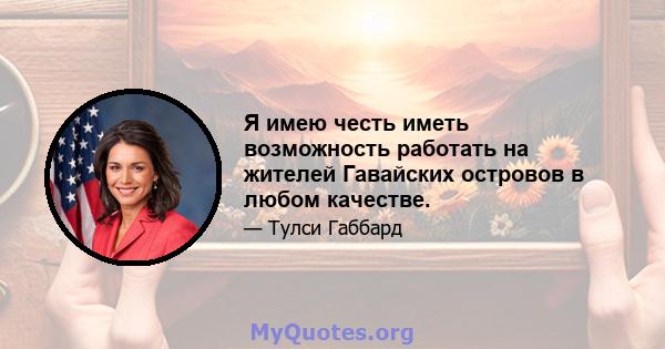 Я имею честь иметь возможность работать на жителей Гавайских островов в любом качестве.