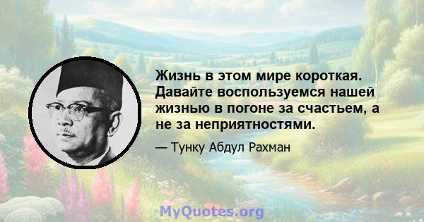 Жизнь в этом мире короткая. Давайте воспользуемся нашей жизнью в погоне за счастьем, а не за неприятностями.