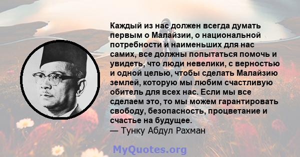 Каждый из нас должен всегда думать первым о Малайзии, о национальной потребности и наименьших для нас самих, все должны попытаться помочь и увидеть, что люди невелики, с верностью и одной целью, чтобы сделать Малайзию