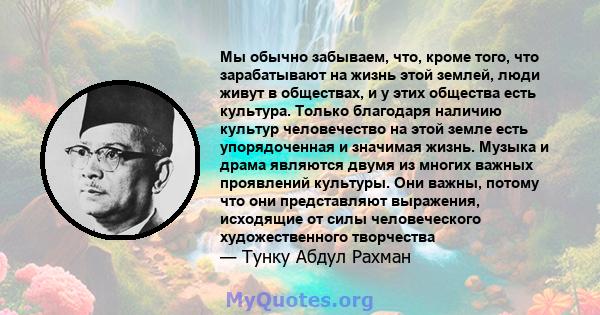 Мы обычно забываем, что, кроме того, что зарабатывают на жизнь этой землей, люди живут в обществах, и у этих общества есть культура. Только благодаря наличию культур человечество на этой земле есть упорядоченная и